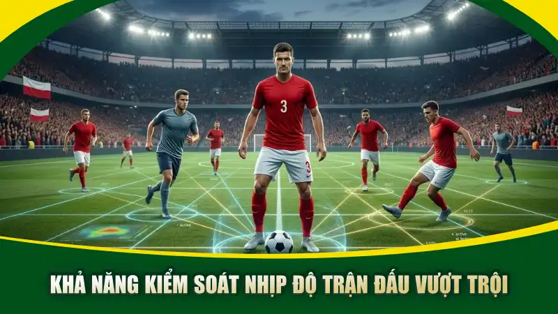 Khả năng kiểm soát nhịp độ trận đấu vượt trội
