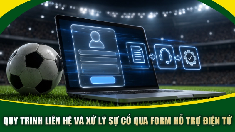 Quy trình liên hệ và xử lý sự cố qua form hỗ trợ điện tử